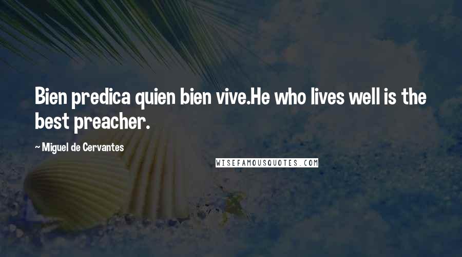 Miguel De Cervantes Quotes: Bien predica quien bien vive.He who lives well is the best preacher.