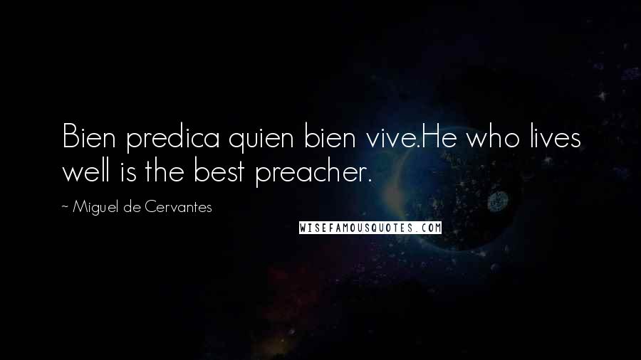 Miguel De Cervantes Quotes: Bien predica quien bien vive.He who lives well is the best preacher.