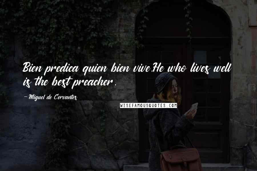 Miguel De Cervantes Quotes: Bien predica quien bien vive.He who lives well is the best preacher.