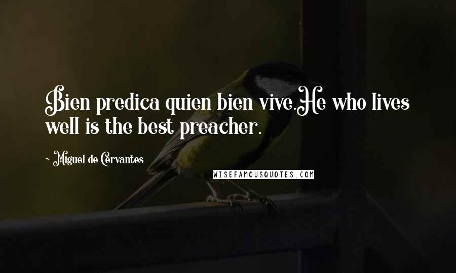 Miguel De Cervantes Quotes: Bien predica quien bien vive.He who lives well is the best preacher.