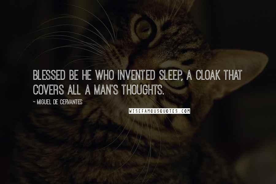 Miguel De Cervantes Quotes: Blessed be he who invented sleep, a cloak that covers all a man's thoughts.