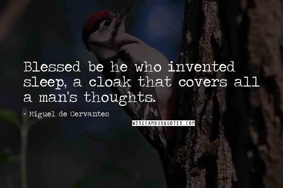 Miguel De Cervantes Quotes: Blessed be he who invented sleep, a cloak that covers all a man's thoughts.