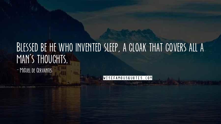 Miguel De Cervantes Quotes: Blessed be he who invented sleep, a cloak that covers all a man's thoughts.