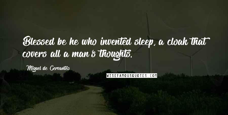 Miguel De Cervantes Quotes: Blessed be he who invented sleep, a cloak that covers all a man's thoughts.