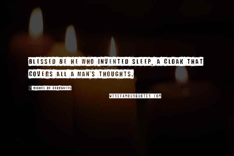 Miguel De Cervantes Quotes: Blessed be he who invented sleep, a cloak that covers all a man's thoughts.