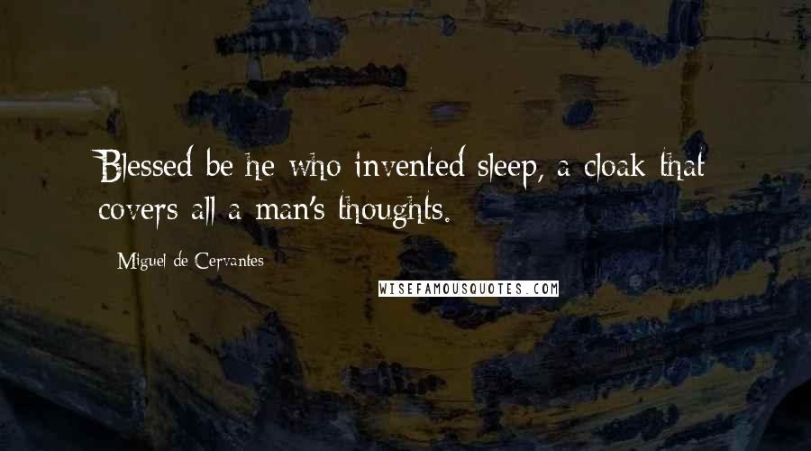 Miguel De Cervantes Quotes: Blessed be he who invented sleep, a cloak that covers all a man's thoughts.