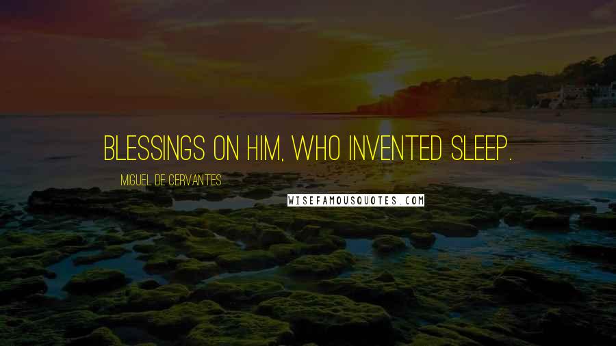 Miguel De Cervantes Quotes: Blessings on him, who invented sleep.
