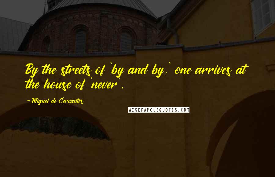 Miguel De Cervantes Quotes: By the streets of 'by and by,' one arrives at the house of 'never'.