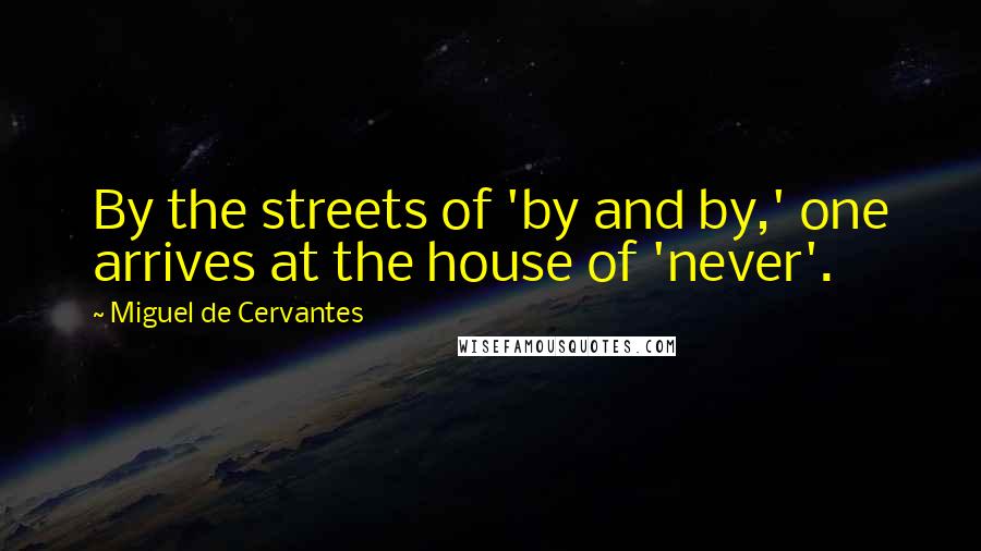 Miguel De Cervantes Quotes: By the streets of 'by and by,' one arrives at the house of 'never'.