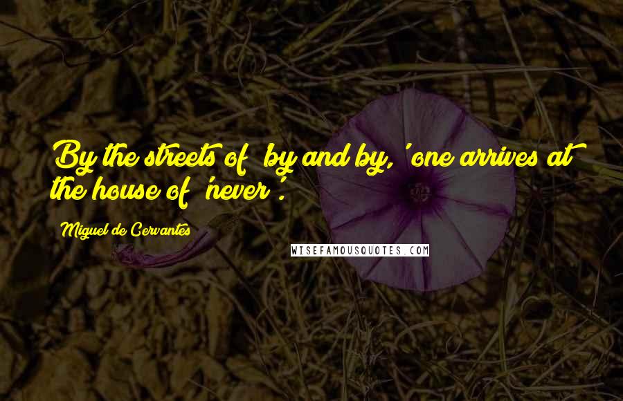 Miguel De Cervantes Quotes: By the streets of 'by and by,' one arrives at the house of 'never'.