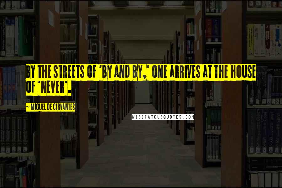 Miguel De Cervantes Quotes: By the streets of 'by and by,' one arrives at the house of 'never'.