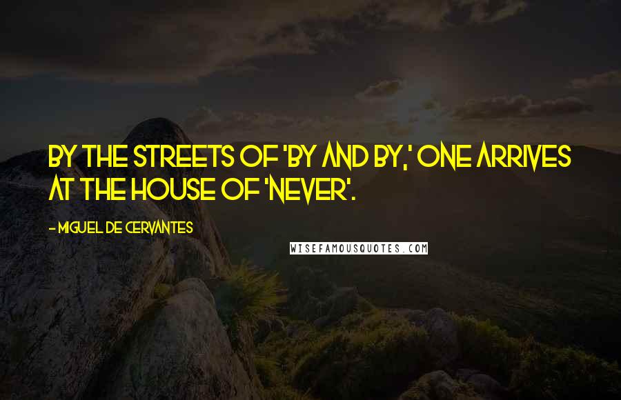 Miguel De Cervantes Quotes: By the streets of 'by and by,' one arrives at the house of 'never'.