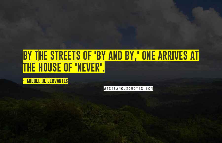 Miguel De Cervantes Quotes: By the streets of 'by and by,' one arrives at the house of 'never'.