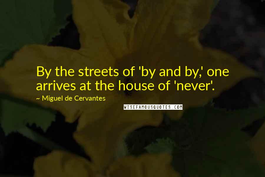Miguel De Cervantes Quotes: By the streets of 'by and by,' one arrives at the house of 'never'.
