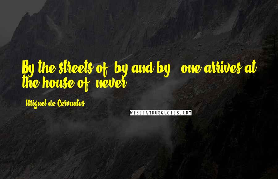 Miguel De Cervantes Quotes: By the streets of 'by and by,' one arrives at the house of 'never'.