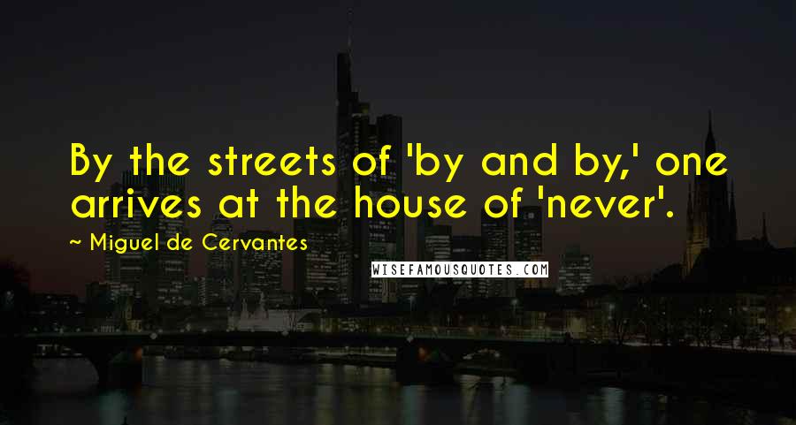 Miguel De Cervantes Quotes: By the streets of 'by and by,' one arrives at the house of 'never'.