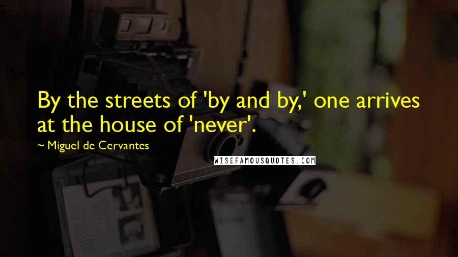 Miguel De Cervantes Quotes: By the streets of 'by and by,' one arrives at the house of 'never'.