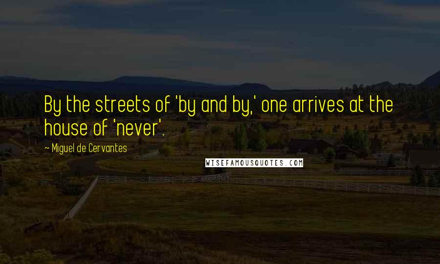 Miguel De Cervantes Quotes: By the streets of 'by and by,' one arrives at the house of 'never'.