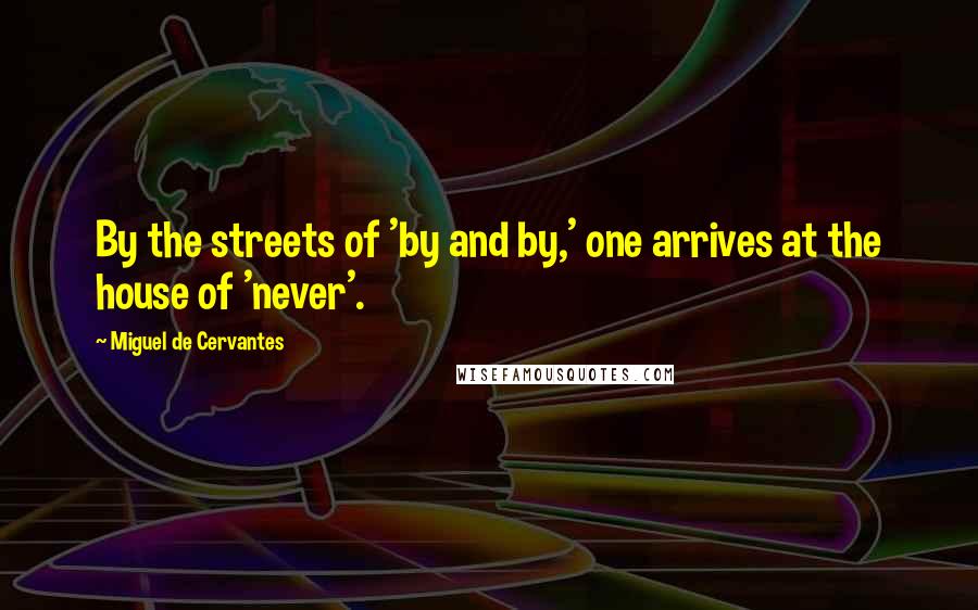 Miguel De Cervantes Quotes: By the streets of 'by and by,' one arrives at the house of 'never'.