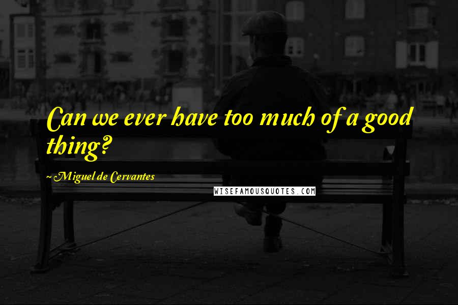 Miguel De Cervantes Quotes: Can we ever have too much of a good thing?