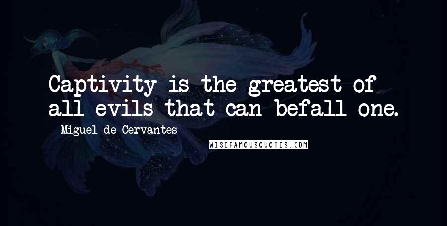 Miguel De Cervantes Quotes: Captivity is the greatest of all evils that can befall one.