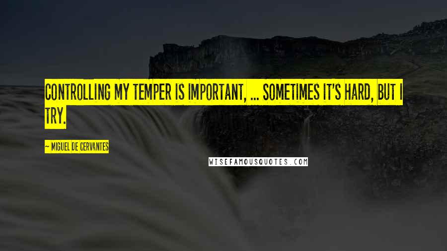 Miguel De Cervantes Quotes: Controlling my temper is important, ... Sometimes it's hard, but I try.