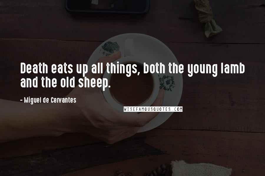 Miguel De Cervantes Quotes: Death eats up all things, both the young lamb and the old sheep.