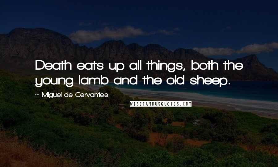 Miguel De Cervantes Quotes: Death eats up all things, both the young lamb and the old sheep.