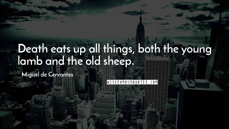 Miguel De Cervantes Quotes: Death eats up all things, both the young lamb and the old sheep.