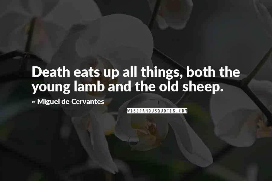 Miguel De Cervantes Quotes: Death eats up all things, both the young lamb and the old sheep.