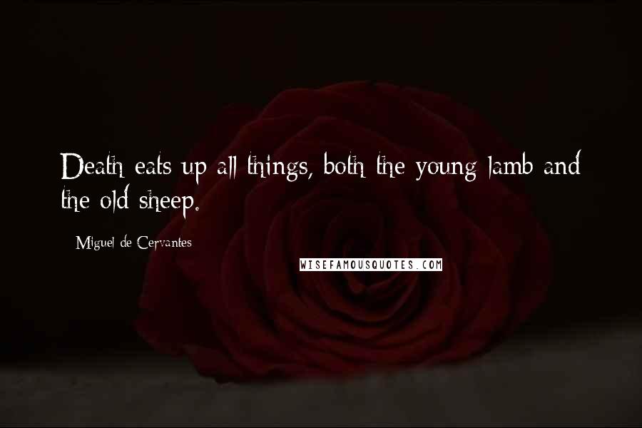 Miguel De Cervantes Quotes: Death eats up all things, both the young lamb and the old sheep.