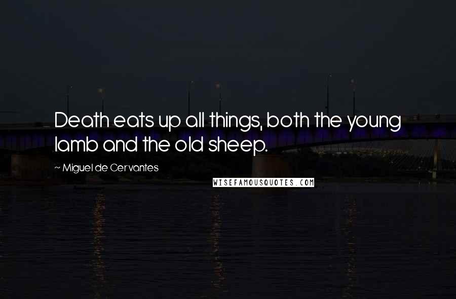 Miguel De Cervantes Quotes: Death eats up all things, both the young lamb and the old sheep.