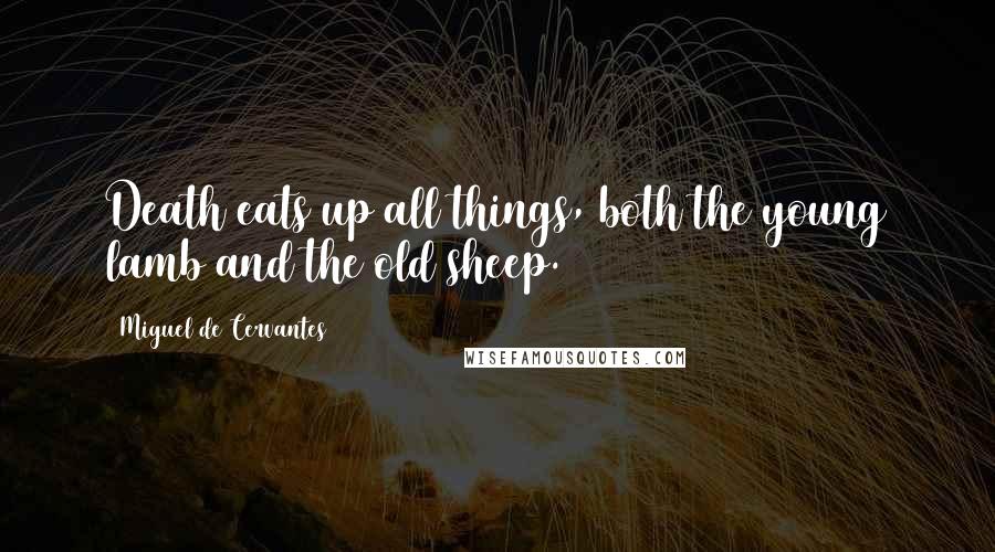 Miguel De Cervantes Quotes: Death eats up all things, both the young lamb and the old sheep.