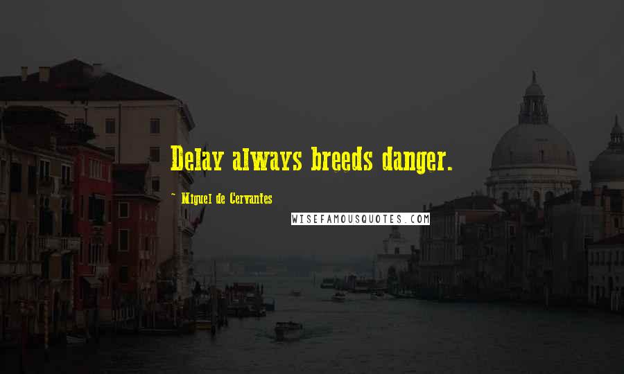 Miguel De Cervantes Quotes: Delay always breeds danger.