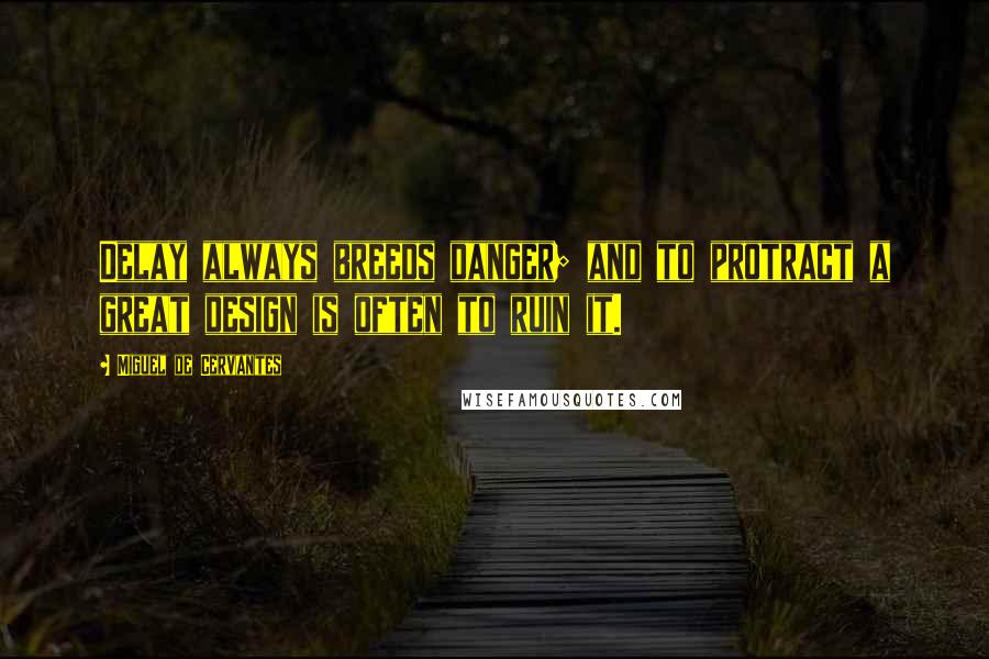 Miguel De Cervantes Quotes: Delay always breeds danger; and to protract a great design is often to ruin it.