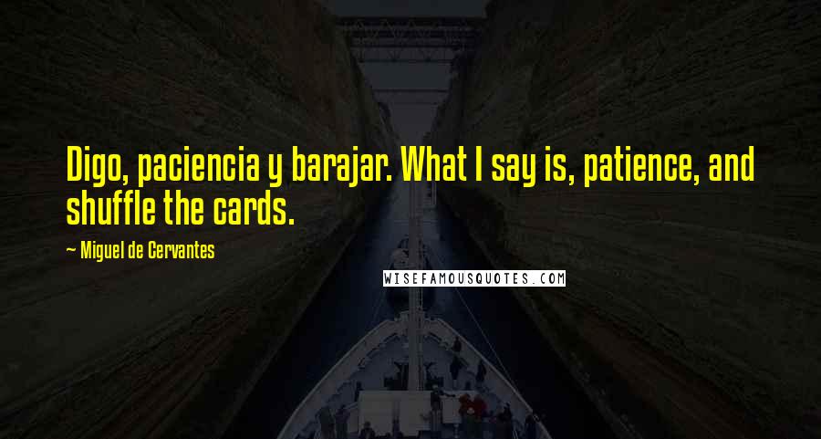 Miguel De Cervantes Quotes: Digo, paciencia y barajar. What I say is, patience, and shuffle the cards.