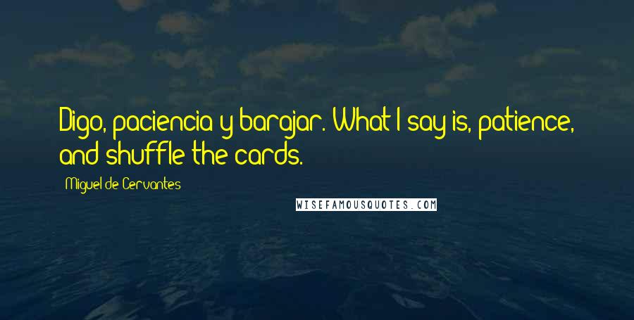 Miguel De Cervantes Quotes: Digo, paciencia y barajar. What I say is, patience, and shuffle the cards.