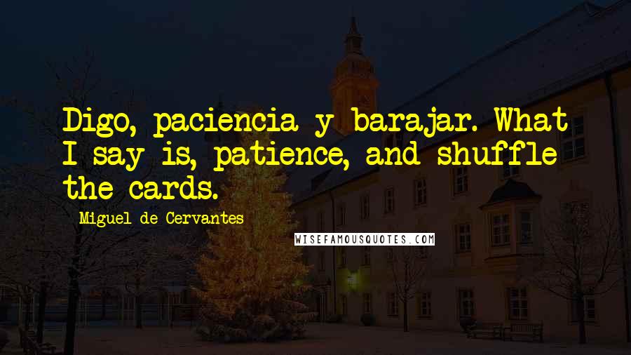 Miguel De Cervantes Quotes: Digo, paciencia y barajar. What I say is, patience, and shuffle the cards.