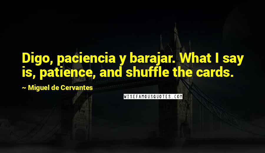Miguel De Cervantes Quotes: Digo, paciencia y barajar. What I say is, patience, and shuffle the cards.