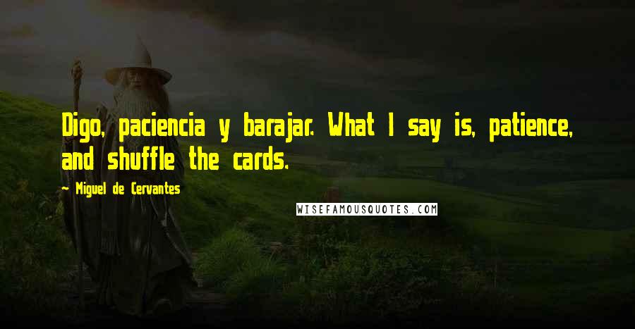Miguel De Cervantes Quotes: Digo, paciencia y barajar. What I say is, patience, and shuffle the cards.