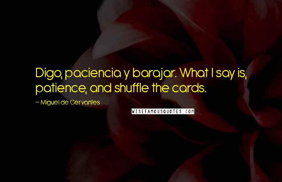 Miguel De Cervantes Quotes: Digo, paciencia y barajar. What I say is, patience, and shuffle the cards.