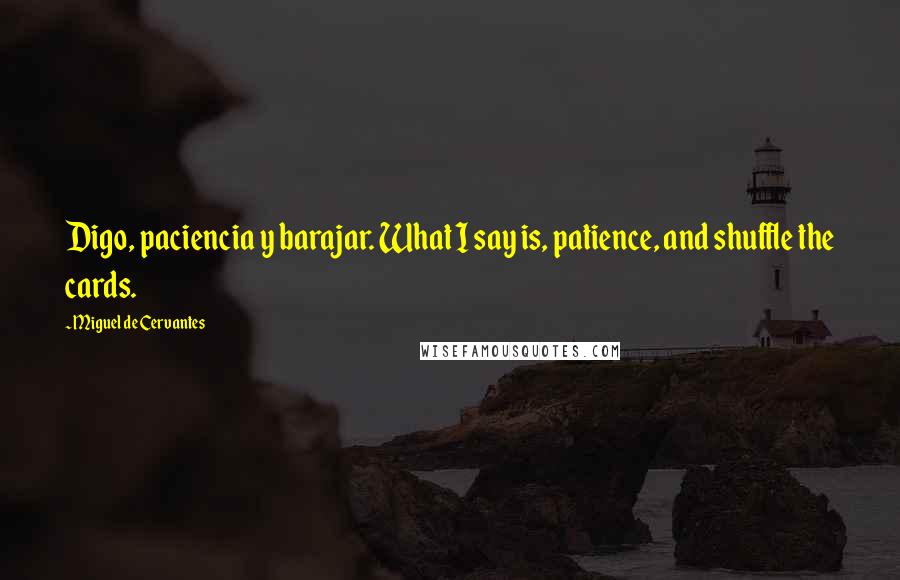Miguel De Cervantes Quotes: Digo, paciencia y barajar. What I say is, patience, and shuffle the cards.