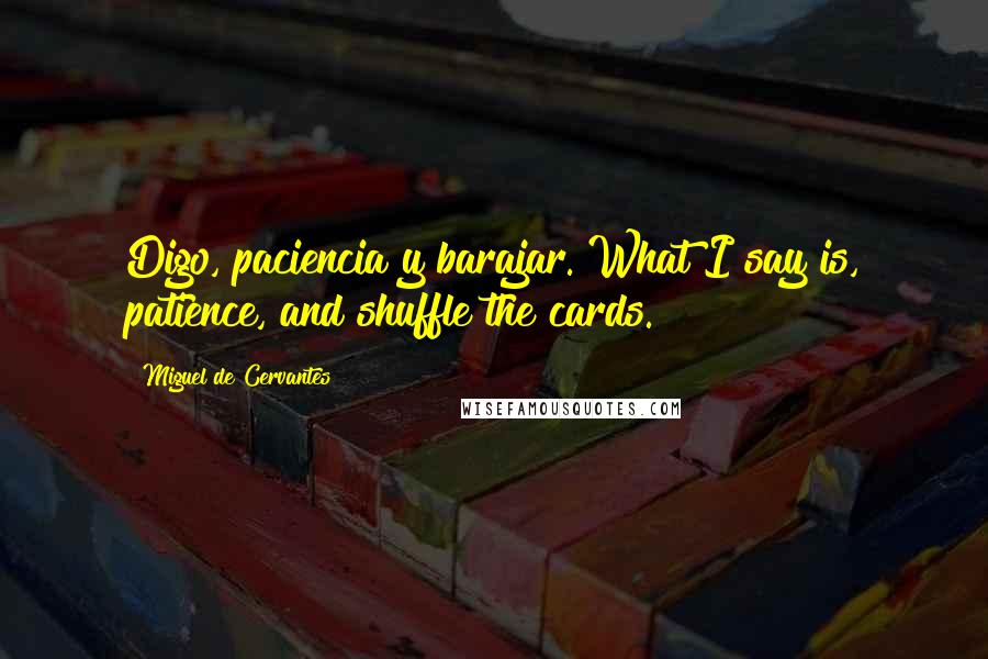 Miguel De Cervantes Quotes: Digo, paciencia y barajar. What I say is, patience, and shuffle the cards.