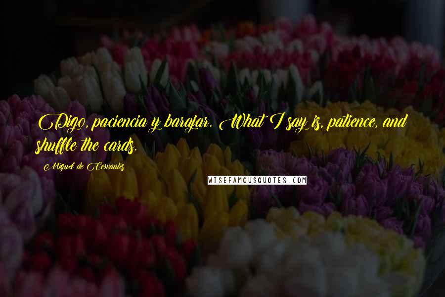 Miguel De Cervantes Quotes: Digo, paciencia y barajar. What I say is, patience, and shuffle the cards.