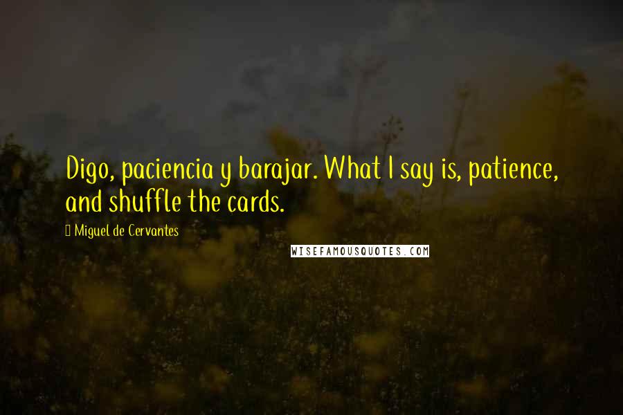 Miguel De Cervantes Quotes: Digo, paciencia y barajar. What I say is, patience, and shuffle the cards.