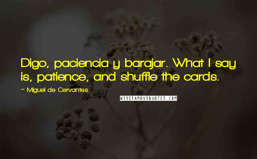 Miguel De Cervantes Quotes: Digo, paciencia y barajar. What I say is, patience, and shuffle the cards.