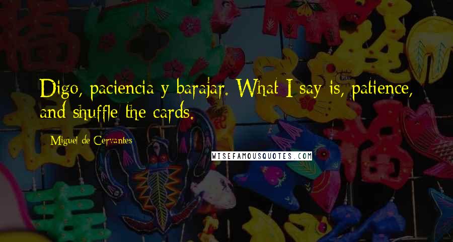 Miguel De Cervantes Quotes: Digo, paciencia y barajar. What I say is, patience, and shuffle the cards.
