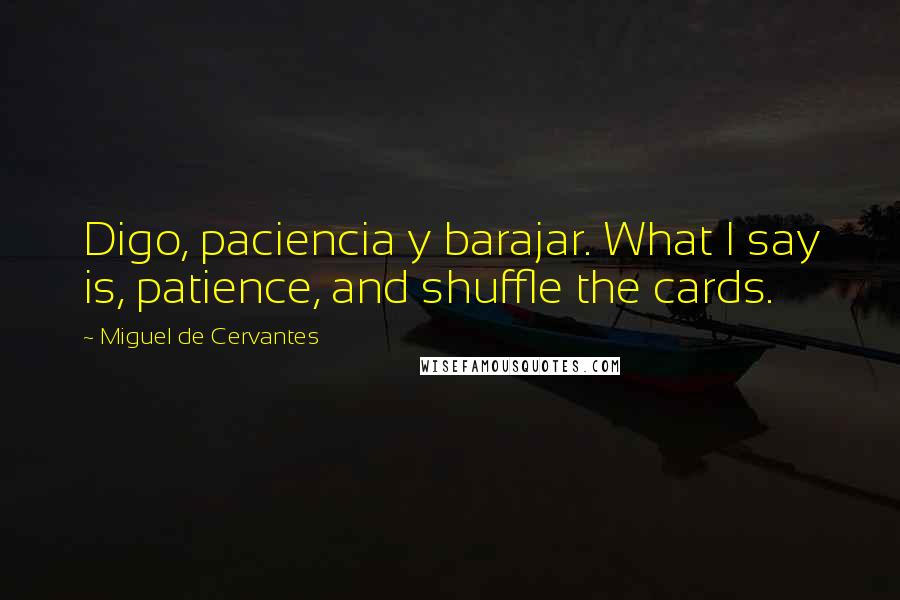 Miguel De Cervantes Quotes: Digo, paciencia y barajar. What I say is, patience, and shuffle the cards.