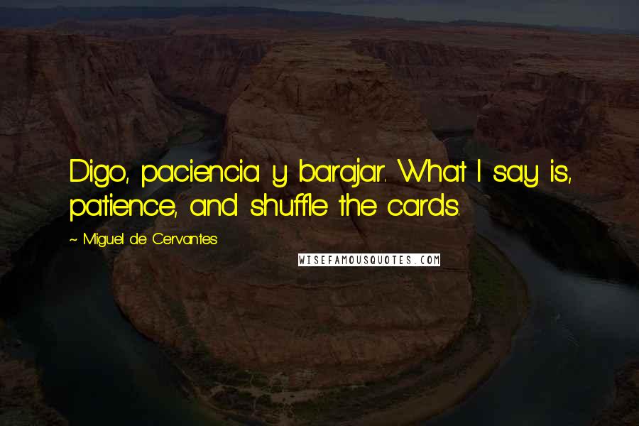 Miguel De Cervantes Quotes: Digo, paciencia y barajar. What I say is, patience, and shuffle the cards.