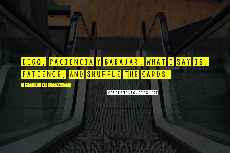 Miguel De Cervantes Quotes: Digo, paciencia y barajar. What I say is, patience, and shuffle the cards.